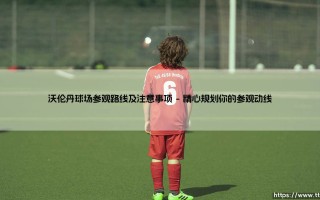 沃伦丹球场探索之旅：如何规划完美参观路线？「资深球迷的实用指南」