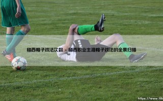 梅西的帽子戏法艺术：当足球变成个人表演的舞台