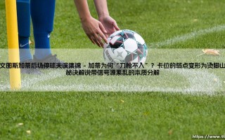 尤文图斯加蒂后场停球失误集锦：一次致命的“舞蹈”如何洗刷斑马军团的功勋光辉
