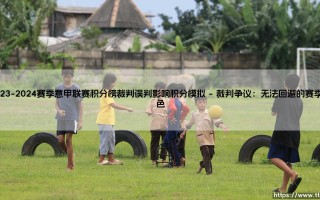 2023-2024赛季意甲联赛积分榜裁判误判影响积分模拟：绿茵场上的蝴蝶效应