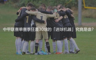 中甲联赛单赛季狂轰30球的「进球机器」究竟是谁？