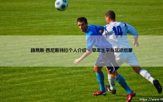 路易斯·西尼斯特拉个人介绍：从草根到传奇的足球明星