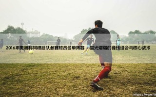 2016年美洲杯的荣耀与遗憾：聚焦阿根廷队参赛球员名单阵容
