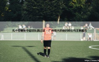 孔卡在中超的足迹：那些年，他如何定义了一个时代？