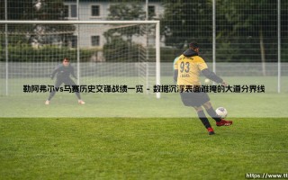 勒阿弗尔vs马赛历史交锋战绩一览：当一个港口城市的荣耀碰撞另一座蓝色海岸的雄心
