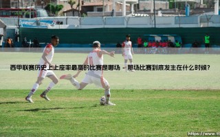 西甲联赛历史上上座率最高的比赛是哪场？「最高上座率揭晓」
