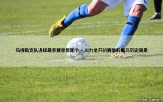 探寻乌得勒支足球俱乐部进球如潮的巅峰赛季
