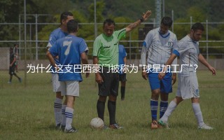 科林蒂安出品过哪些知名球星？为什么这支巴西豪门被称为"球星加工厂"？