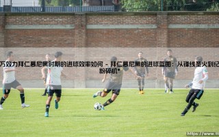 莱万效力拜仁慕尼黑时期的进球效率如何（足球那些事儿）