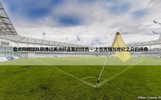 盘点荣耀：阿根廷队美洲杯金靴得主全景盘点