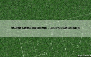 中甲联赛下赛季京津冀协同发展：新格局还是旧地图？ - 探讨足球区域一体化的未来
