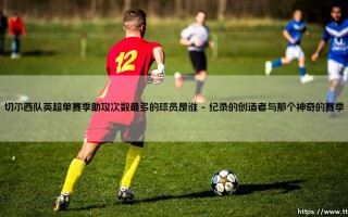 切尔西队英超单赛季助攻王究竟是谁？数字背后是天才还是体系
