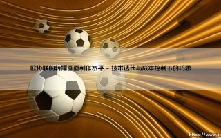 欧协联转播画面制作水平：一场被忽视的视觉盛宴