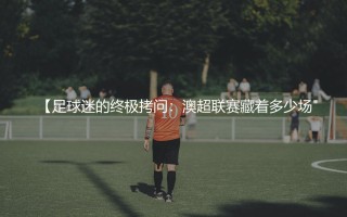足球迷的终极拷问：澳超联赛藏着多少场