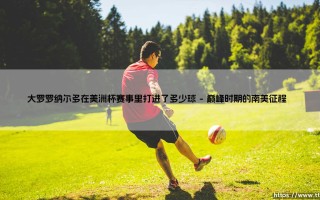 大罗罗纳尔多在美洲杯进球数如何？「外星人」征战南美的传奇数据揭秘