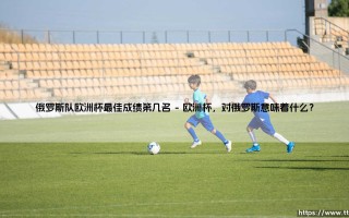 俄罗斯队欧洲杯最佳成绩第几名？——他们究竟在欧洲杯上走到过哪一步：「第几名」背后的荣耀与遗憾