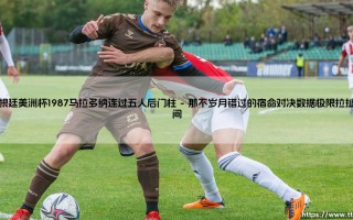 阿根廷美洲杯1987马拉多纳连过五人后门柱：若那球打进，足坛传奇将被重新定义