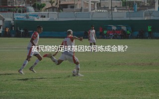 弗拉门戈青训培养出过哪些球星？贫民窟的足球基因如何炼成金靴？