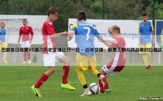 巴黎圣日耳曼VS里尔历史交锋比分一览——东方体育