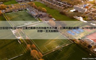 米兰欧冠1989至1990卫冕：巴斯滕、古利特、里杰卡尔德 - 那是怎样的神话？你记忆中的「米兰王朝」——1989至1990赛季的欧冠卫冕之路，巴斯滕、古利特、里杰卡尔德这三个名字，是不是一听就让人热血沸腾？