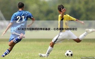 AC米兰在欧联杯的季前备战-红黑军团如何为新赛季的欧战厉兵秣马？