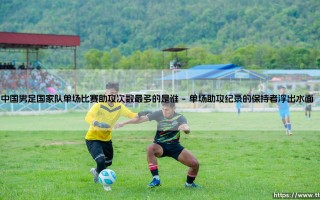 谁是中国男足单场助攻王？「纪录保持者」揭秘：一场比赛送出多少次妙传？