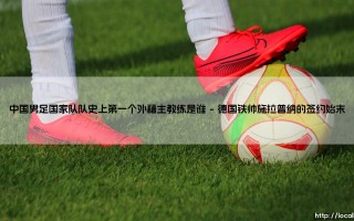 揭秘中国男足国家队队史首任外籍主教练：谁是中国男足国家队队史上第一个外籍主教练？
