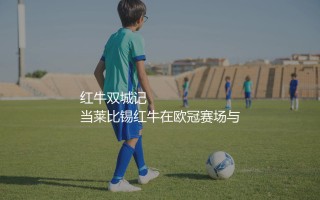 莱比锡红牛和萨尔茨堡红牛啥关系？红牛集团旗下球队的双城记