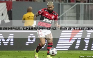 葡超联赛的欧战征程：欧冠与欧联赛事如何深刻影响联赛排名