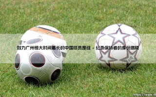 效力广州恒大时间最长的中国球员是谁-绿茵上的诗人