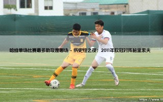 哈维单场比赛最多助攻是哪场？揭秘中场大师的巅峰时刻