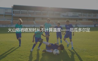 厄瓜多尔队历史最佳射手是谁？火山熔岩喷发时从不计算温度