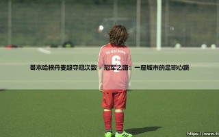 哥本哈根丹麦超夺冠次数：北欧绿茵王者的辉煌纪事