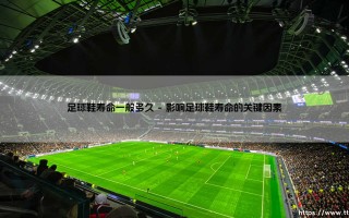 足球鞋寿命一般多久？「一双战靴能陪你征战多少场比赛？」
