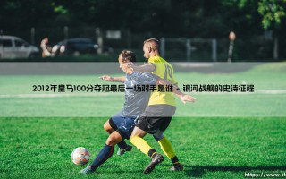 2012年皇马100分夺冠最后一场对手是谁——天体足球
