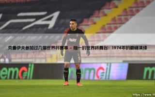 克鲁伊夫参加过几届世界杯赛事：飞翔的荷兰人未竟的传奇