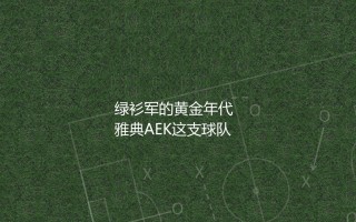 雅典AEK几次希腊超级联赛冠军？希腊绿衫军的黄金年代