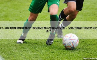 空场比赛的烙印：2023-2024赛季德甲联赛积分榜与主客场积分差解析
