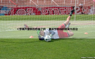 C罗离开曼联后后悔了吗？他的真实心路历程与职业抉择