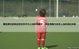 哪些俱乐部转会后球员平均上场时间最短？——揭秘交易后的「冷板凳」专家