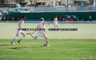 中日德兰为什么叫“中日”？揭秘名称背后的足球文化密码
