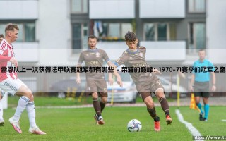 雷恩队上一次获得法甲联赛冠军都有哪些传奇与故事，雷恩队法甲联赛冠军回忆录
