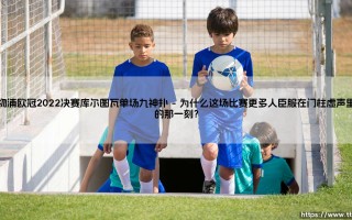 利物浦欧冠2022决赛？不，那是库尔图瓦的欧冠2022决赛：《单场九神扑》的封神之战