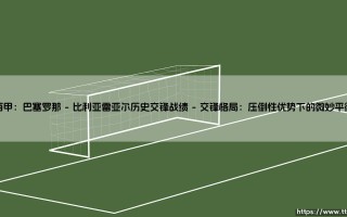 西甲：巴塞罗那与比利亚雷亚尔的历史交锋战绩解读