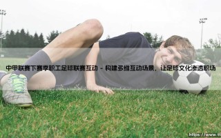 中甲联赛下赛季职工足球联赛互动：打造职业与草根的足球桥梁