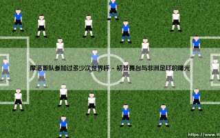 摩洛哥队参加过多少次世界杯_足球第一线
