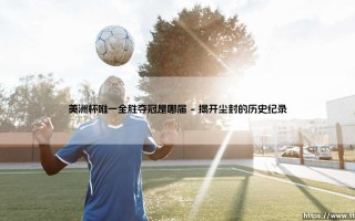 美洲杯唯一全胜夺冠的传奇：是哪届赛事铸就了不可复制的神话？