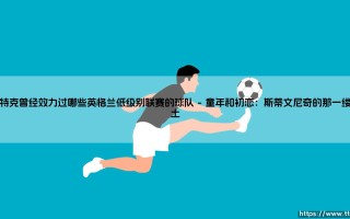 本特克曾经效力过哪些英格兰低级别联赛的球队：从草根到英超巨星的逆行之路