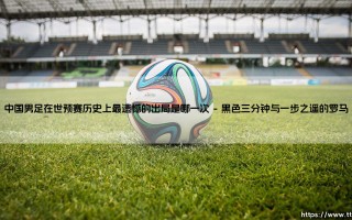 中国男足在世预赛历史上最遗憾的出局是哪一次？