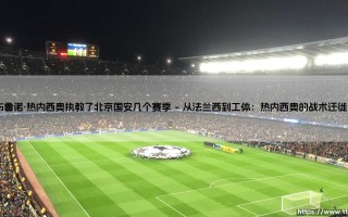 布鲁诺·热内西奥的北京岁月：一位法式教头在中超的战术革命与遗产